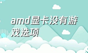 amd显卡没有游戏选项（amd显卡驱动怎么没有游戏选项）