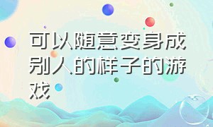 可以随意变身成别人的样子的游戏