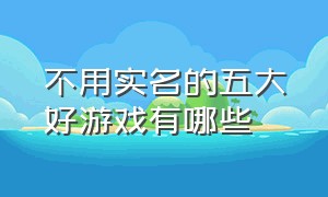 不用实名的五大好游戏有哪些（不用实名的五大好游戏有哪些手游）