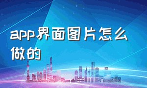 app界面图片怎么做的（app界面图片怎么做的好看）