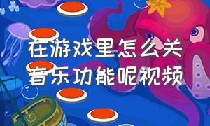 在游戏里怎么关音乐功能呢视频