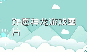 许愿神龙游戏图片（许愿神龙游戏攻略）