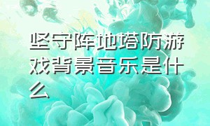 坚守阵地塔防游戏背景音乐是什么