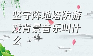 坚守阵地塔防游戏背景音乐叫什么