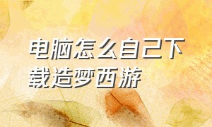 电脑怎么自己下载造梦西游