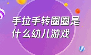 手拉手转圈圈是什么幼儿游戏