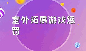 室外拓展游戏惩罚（拓展游戏惩罚的好点子）