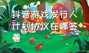 抖音游戏发行人计划协议在哪签署（抖音游戏发行人计划怎么关闭）