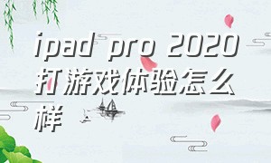 ipad pro 2020打游戏体验怎么样（ipadpro2020打游戏还值得买吗）