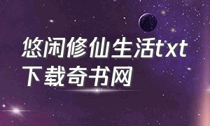 悠闲修仙生活txt下载奇书网（悠闲修仙生活全文免费下载）