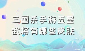 三国杀手游五星武将有哪些皮肤（三国杀手游皮肤半价合成排行）