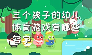 三个孩子的幼儿体育游戏有哪些名字