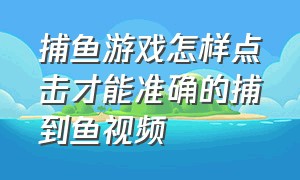 捕鱼游戏怎样点击才能准确的捕到鱼视频（捕鱼游戏怎么修改百分百捕到鱼）