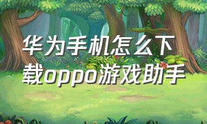 华为手机怎么下载oppo游戏助手