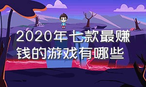 2020年七款最赚钱的游戏有哪些（2020年七款最赚钱的游戏有哪些软件）