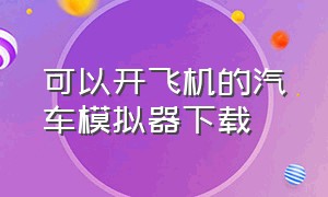 可以开飞机的汽车模拟器下载（真实汽车模拟器下载中文版）