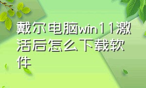 戴尔电脑win11激活后怎么下载软件