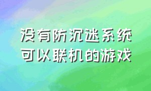 没有防沉迷系统可以联机的游戏（没有防沉迷系统可以联机的游戏）