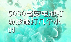 5000毫安电池打游戏能打几个小时