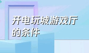 开电玩城游戏厅的条件（小型电玩城游戏厅需要办什么手续）