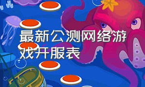 最新公测网络游戏开服表（最新开服网游游戏）