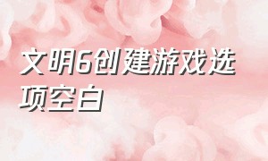 文明6创建游戏选项空白