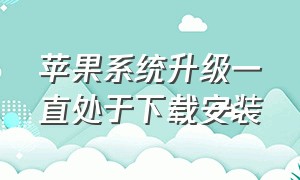 苹果系统升级一直处于下载安装（苹果系统升级对手机有影响吗）