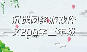 沉迷网络游戏作文200字三年级（沉迷网络游戏作文三年级好词好句）