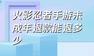 火影忍者手游未成年退款能退多少（火影忍者手游成年人退款怎么退）