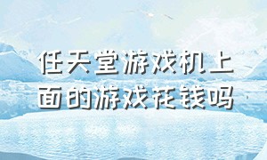 任天堂游戏机上面的游戏花钱吗