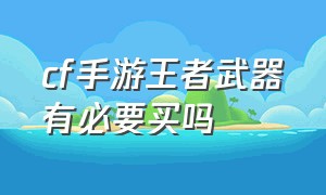 cf手游王者武器有必要买吗（cf手游有必要搞王者武器吗）