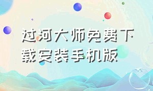 过河大师免费下载安装手机版（过河大师免费下载安装手机版）