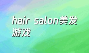 hair salon美发游戏（hairsalon游戏怎么下载）
