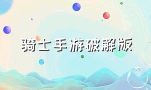 骑士手游破解版（骑士助手一键破解游戏）