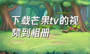 下载芒果tv的视频到相册