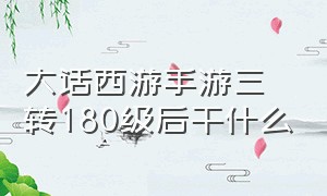 大话西游手游三转180级后干什么