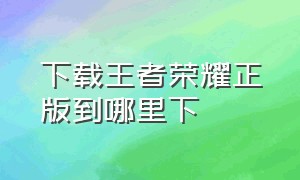 下载王者荣耀正版到哪里下