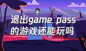 退出game pass的游戏还能玩吗