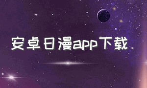 安卓日漫app下载（日漫软件免费app）