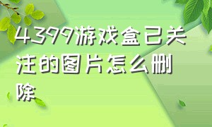 4399游戏盒已关注的图片怎么删除