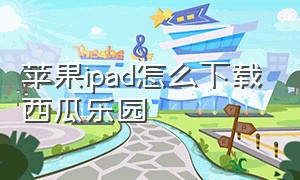 苹果ipad怎么下载西瓜乐园（苹果平板下载西瓜视频的教学）