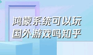 鸿蒙系统可以玩国外游戏吗知乎