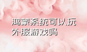 鸿蒙系统可以玩外服游戏吗