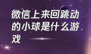 微信上来回跳动的小球是什么游戏（微信弹跳球）