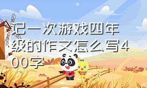 记一次游戏四年级的作文怎么写400字（四年级写记一次游戏作文400字左右）