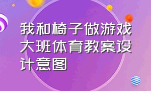 我和椅子做游戏大班体育教案设计意图