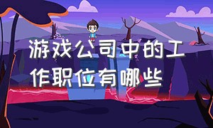 游戏公司中的工作职位有哪些