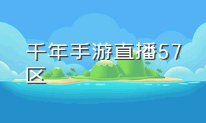 千年手游直播57区（千年手游官方网址）