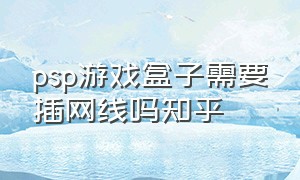 psp游戏盒子需要插网线吗知乎（psp游戏机怎么换卡教程）