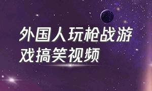 外国人玩枪战游戏搞笑视频